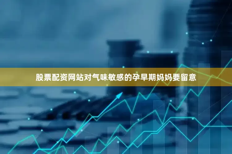 股票配资网站对气味敏感的孕早期妈妈要留意