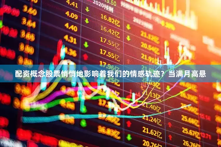 配资概念股票悄悄地影响着我们的情感轨迹？当满月高悬