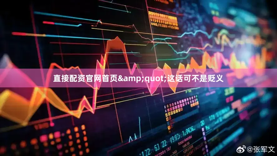直接配资官网首页&quot;这话可不是贬义