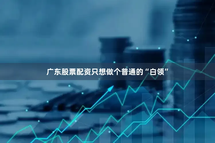 广东股票配资只想做个普通的“白领”